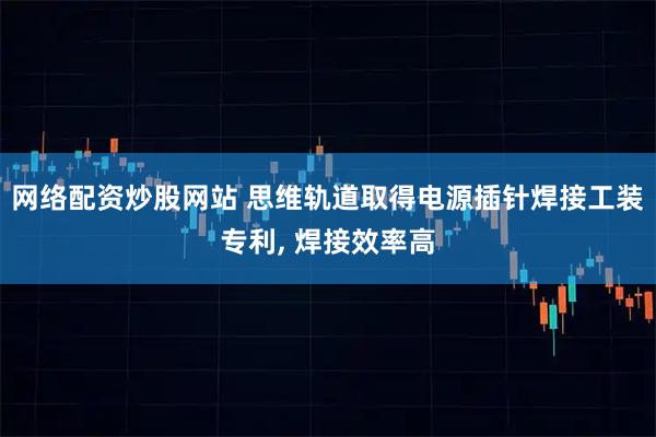 网络配资炒股网站 思维轨道取得电源插针焊接工装专利, 焊接效率高