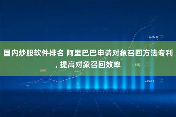 国内炒股软件排名 阿里巴巴申请对象召回方法专利, 提高对象召回效率