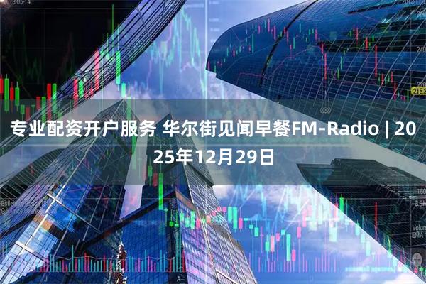 专业配资开户服务 华尔街见闻早餐FM-Radio | 2025年12月29日