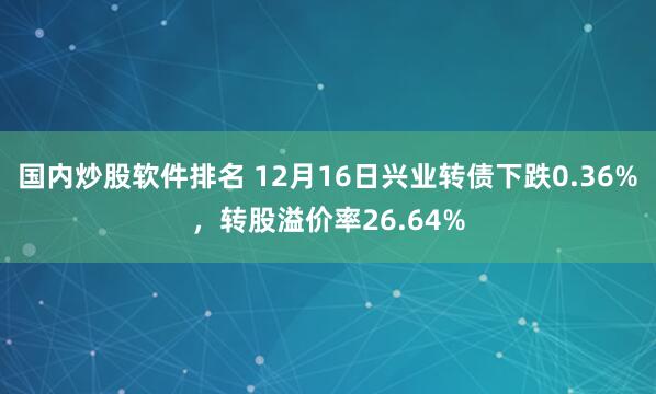 国内炒股软件排名 12月16日兴业转债下跌0.36%，转股溢价率26.64%