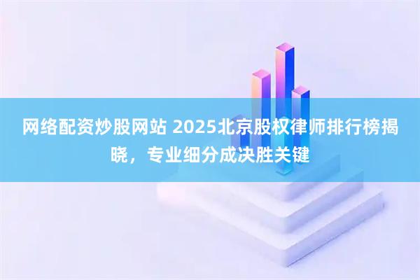 网络配资炒股网站 2025北京股权律师排行榜揭晓，专业细分成决胜关键