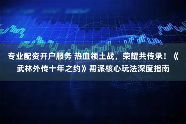 专业配资开户服务 热血领土战，荣耀共传承！《武林外传十年之约》帮派核心玩法深度指南