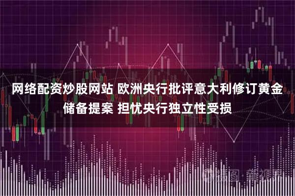 网络配资炒股网站 欧洲央行批评意大利修订黄金储备提案 担忧央行独立性受损