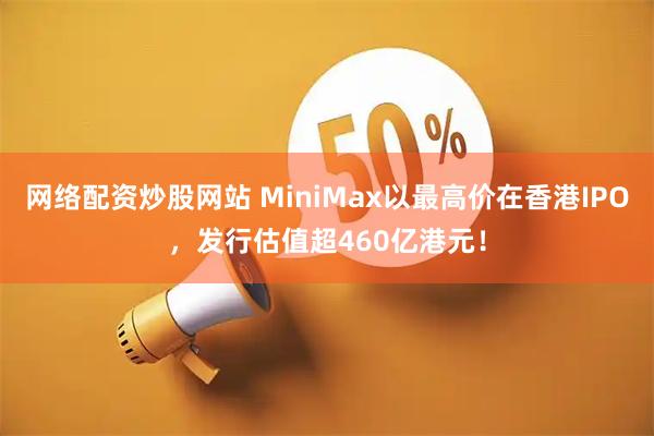 网络配资炒股网站 MiniMax以最高价在香港IPO，发行估值超460亿港元！