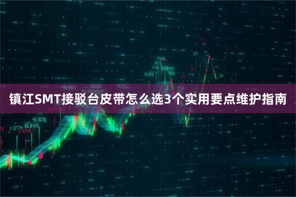 镇江SMT接驳台皮带怎么选3个实用要点维护指南