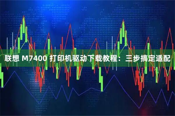 联想 M7400 打印机驱动下载教程：三步搞定适配