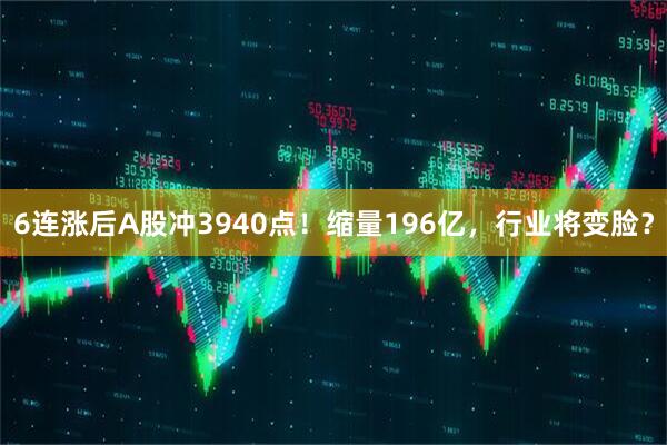 6连涨后A股冲3940点！缩量196亿，行业将变脸？