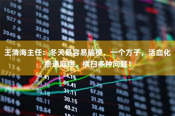 王清海主任：冬天最容易脑梗，一个方子，活血化瘀通脑络，横扫多种问题！