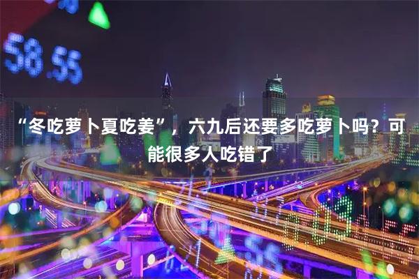 “冬吃萝卜夏吃姜”，六九后还要多吃萝卜吗？可能很多人吃错了