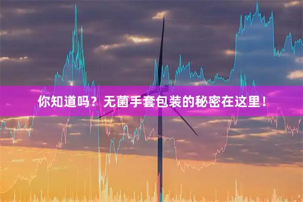 你知道吗？无菌手套包装的秘密在这里！