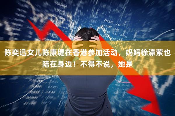 陈奕迅女儿陈康堤在香港参加活动，妈妈徐濠萦也陪在身边！不得不说，她是