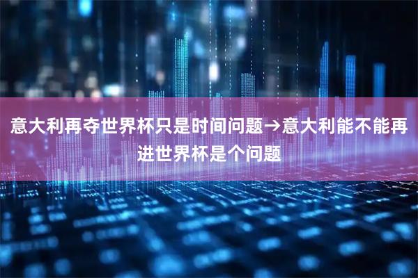 意大利再夺世界杯只是时间问题→意大利能不能再进世界杯是个问题
