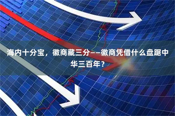 海内十分宝，徽商藏三分——徽商凭借什么盘踞中华三百年？