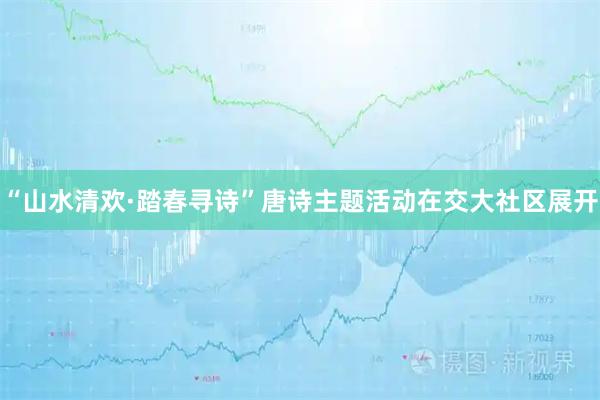 “山水清欢·踏春寻诗”唐诗主题活动在交大社区展开