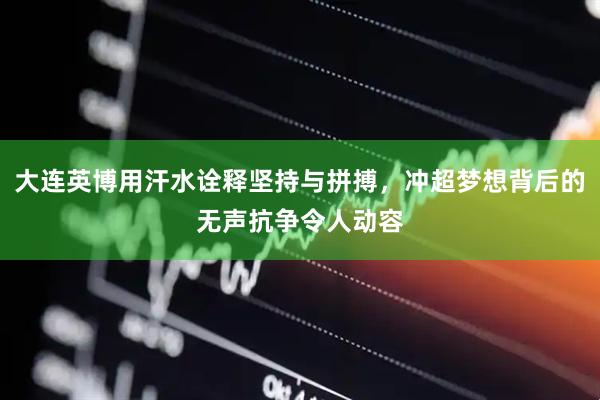 大连英博用汗水诠释坚持与拼搏，冲超梦想背后的无声抗争令人动容