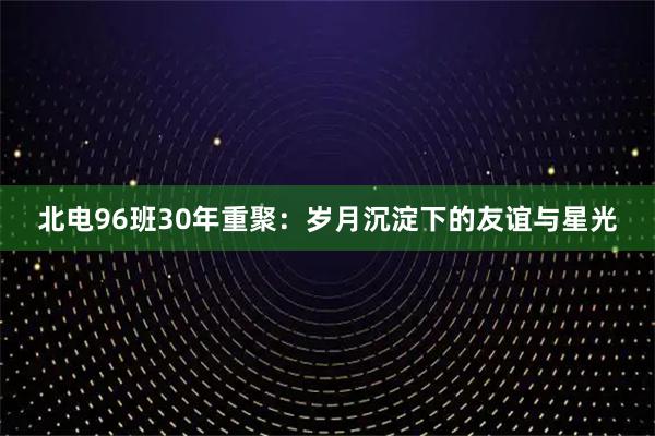 北电96班30年重聚：岁月沉淀下的友谊与星光