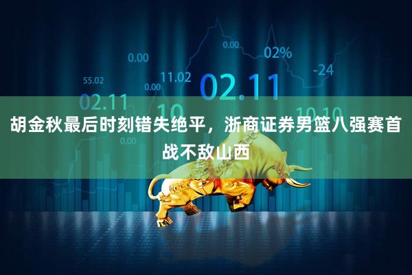 胡金秋最后时刻错失绝平，浙商证券男篮八强赛首战不敌山西