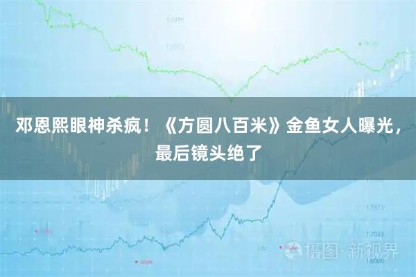 邓恩熙眼神杀疯！《方圆八百米》金鱼女人曝光，最后镜头绝了