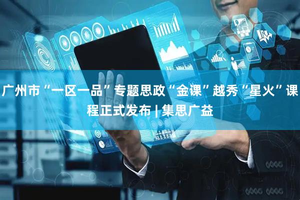 广州市“一区一品”专题思政“金课”越秀“星火”课程正式发布 | 集思广益