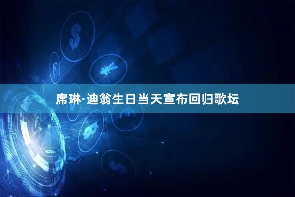 席琳·迪翁生日当天宣布回归歌坛