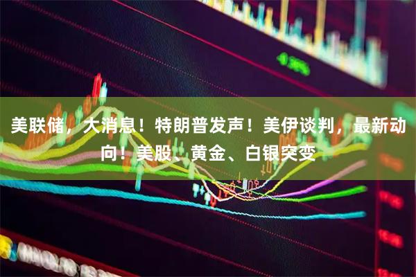 美联储,大消息!特朗普发声!美伊谈判,最新动向!美股、黄金、白银突变