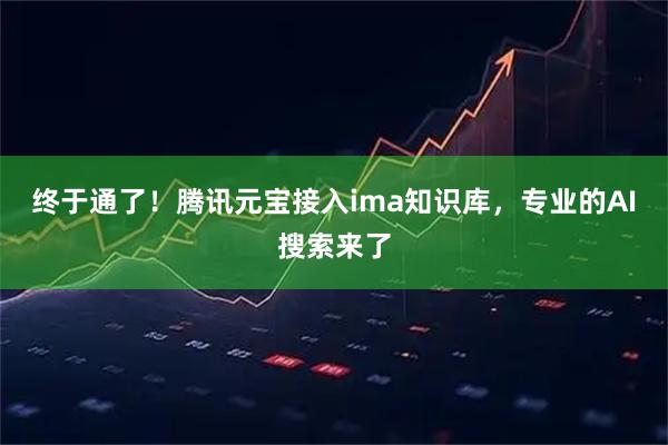 终于通了！腾讯元宝接入ima知识库，专业的AI搜索来了