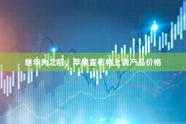继华为之后，苹果宣布将上调产品价格