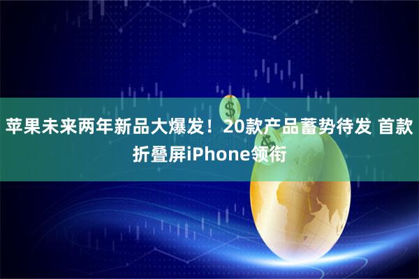 苹果未来两年新品大爆发！20款产品蓄势待发 首款折叠屏iPhone领衔