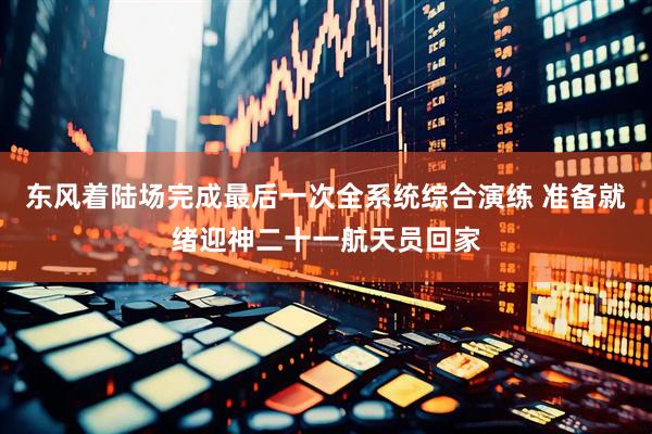 东风着陆场完成最后一次全系统综合演练 准备就绪迎神二十一航天员回家