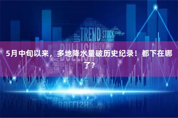 5月中旬以来，多地降水量破历史纪录！都下在哪了？