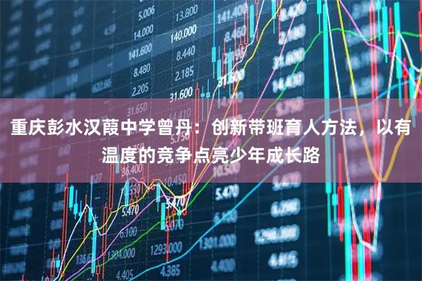 重庆彭水汉葭中学曾丹：创新带班育人方法，以有温度的竞争点亮少年成长路