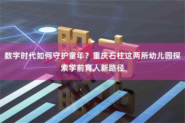 数字时代如何守护童年？重庆石柱这两所幼儿园探索学前育人新路径